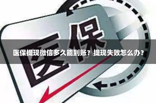 医保提现微信多久能到账？提现失败怎么办？