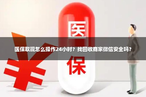 医保取现怎么操作24小时？找回收商家微信安全吗？