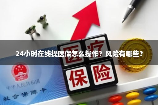 24小时在线提医保怎么操作？风险有哪些？